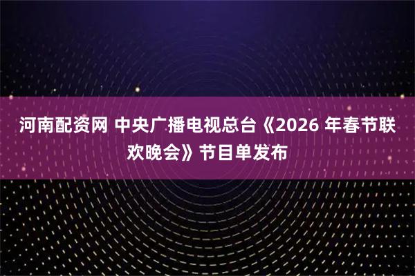 河南配资网 中央广播电视总台《2026 年春节联欢晚会》节目单发布