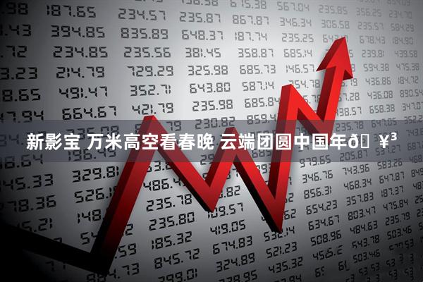 新影宝 万米高空看春晚 云端团圆中国年🥳