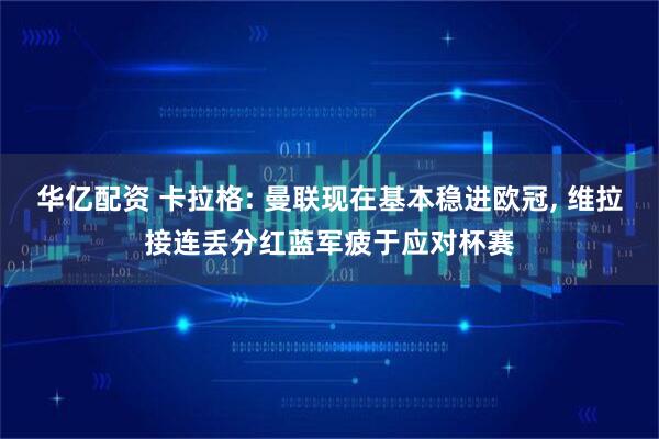 华亿配资 卡拉格: 曼联现在基本稳进欧冠, 维拉接连丢分红蓝军疲于应对杯赛
