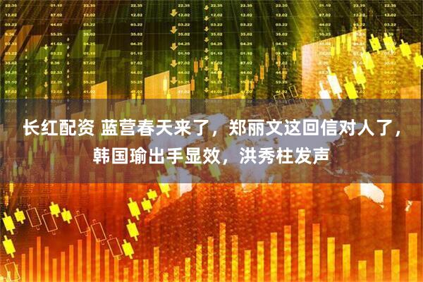 长红配资 蓝营春天来了,郑丽文这回信对人了,韩国瑜出手显效,洪秀柱发声