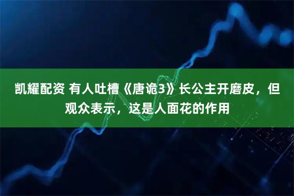 凯耀配资 有人吐槽《唐诡3》长公主开磨皮,但观众表示,这是人面花的作用