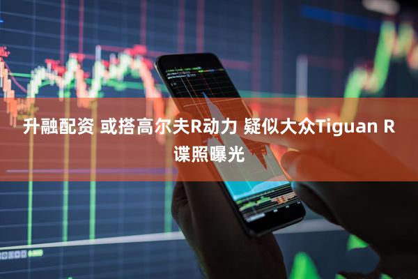 升融配资 或搭高尔夫R动力 疑似大众Tiguan R谍照曝光