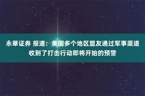 永華证券 报道:美国多个地区盟友通过军事渠道收到了打击行动即将开始的预警