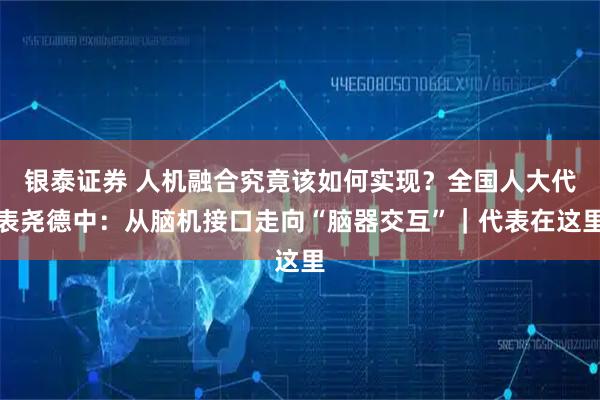 银泰证券 人机融合究竟该如何实现?全国人大代表尧德中:从脑机接口走向“脑器交互”|代表在这里