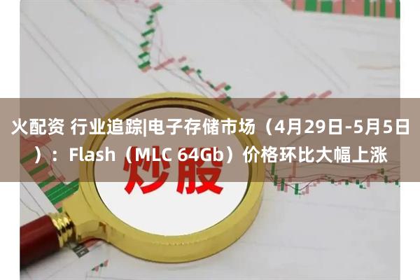 火配资 行业追踪|电子存储市场（4月29日-5月5日）：Flash（MLC 64Gb）价格环比大幅上涨