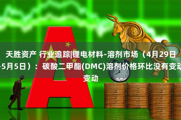 天胜资产 行业追踪|锂电材料-溶剂市场（4月29日-5月5日）：碳酸二甲酯(DMC)溶剂价格环比没有变动