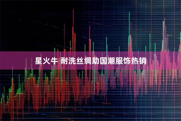 星火牛 耐洗丝绸助国潮服饰热销