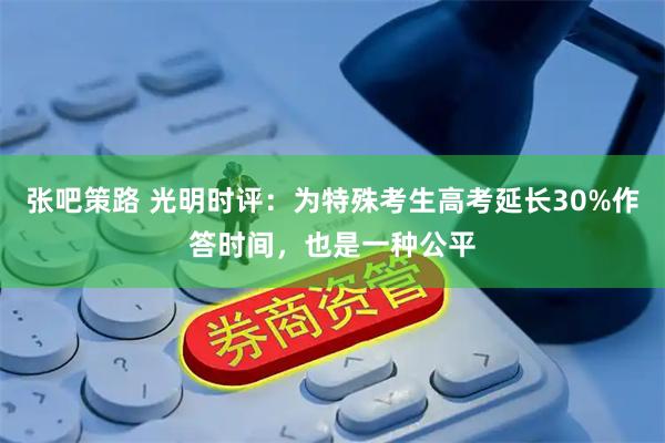 张吧策路 光明时评：为特殊考生高考延长30%作答时间，也是一种公平